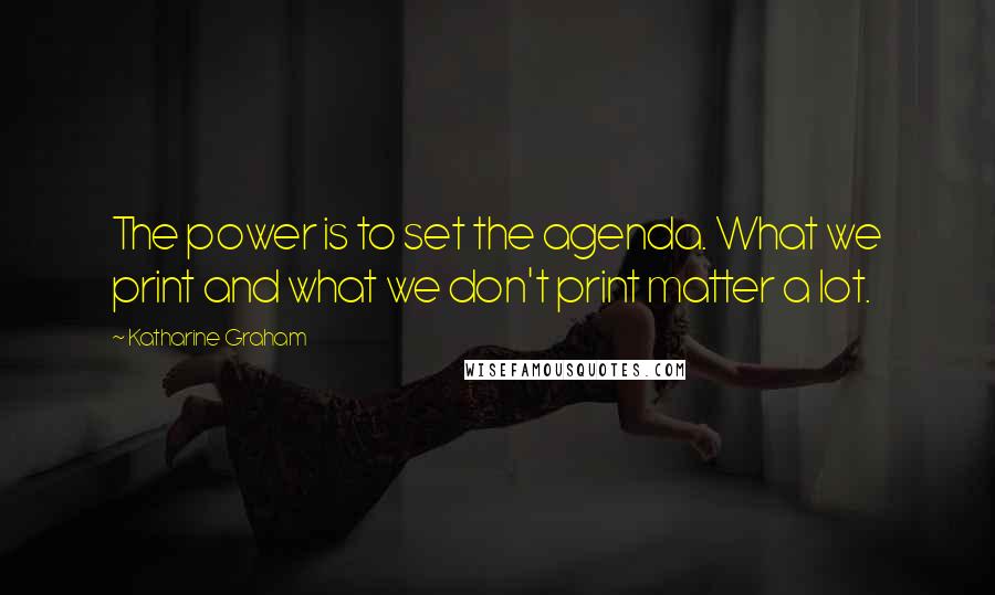 Katharine Graham Quotes: The power is to set the agenda. What we print and what we don't print matter a lot.