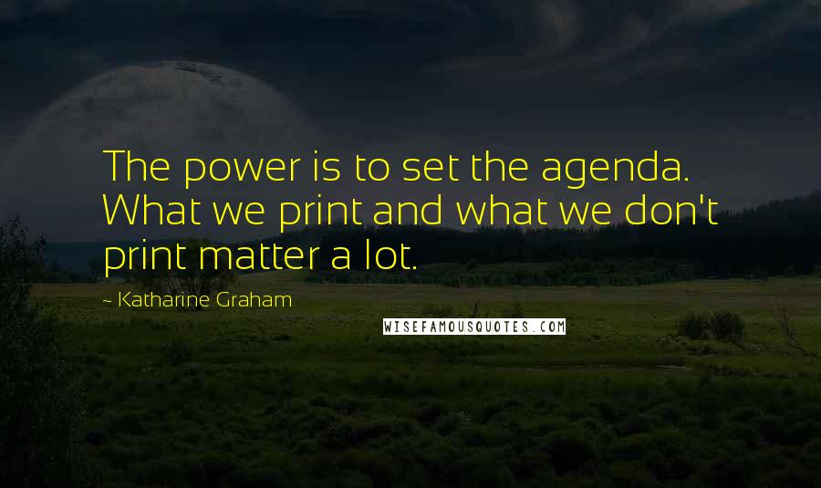 Katharine Graham Quotes: The power is to set the agenda. What we print and what we don't print matter a lot.