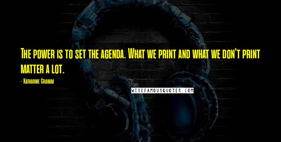 Katharine Graham Quotes: The power is to set the agenda. What we print and what we don't print matter a lot.