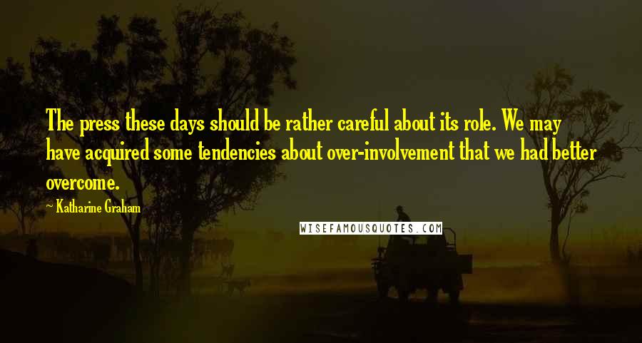 Katharine Graham Quotes: The press these days should be rather careful about its role. We may have acquired some tendencies about over-involvement that we had better overcome.