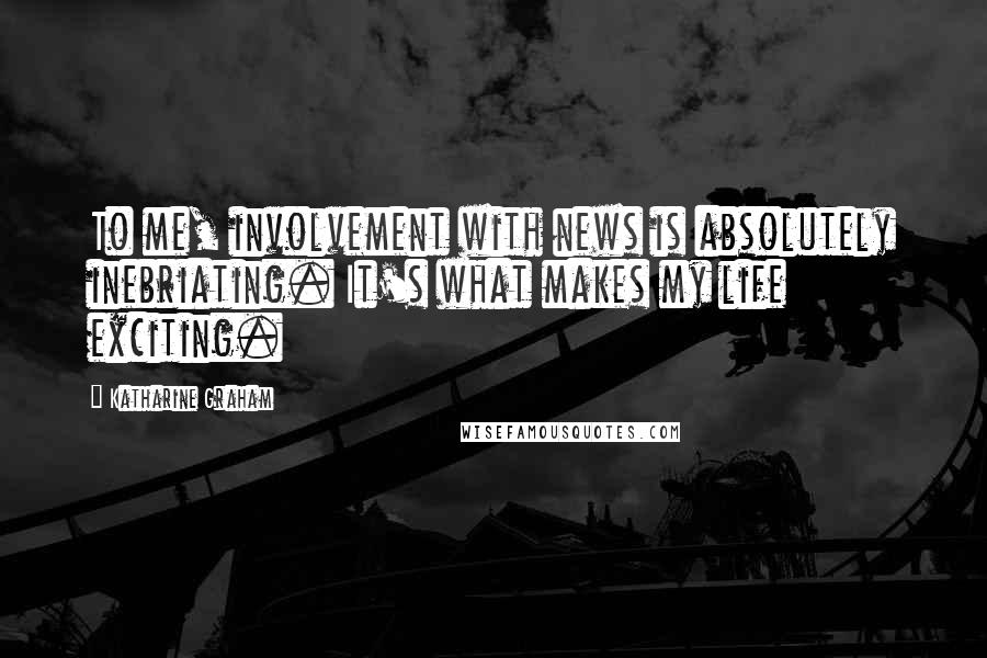 Katharine Graham Quotes: To me, involvement with news is absolutely inebriating. It's what makes my life exciting.