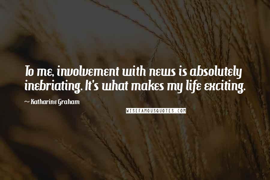 Katharine Graham Quotes: To me, involvement with news is absolutely inebriating. It's what makes my life exciting.