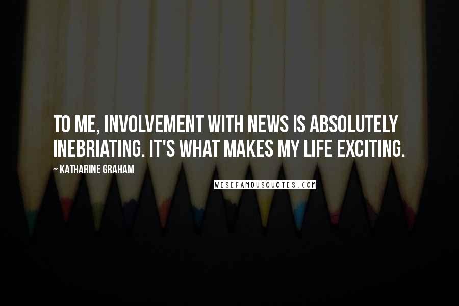 Katharine Graham Quotes: To me, involvement with news is absolutely inebriating. It's what makes my life exciting.