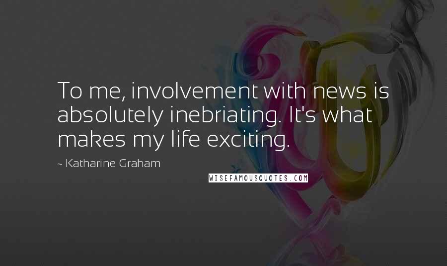 Katharine Graham Quotes: To me, involvement with news is absolutely inebriating. It's what makes my life exciting.