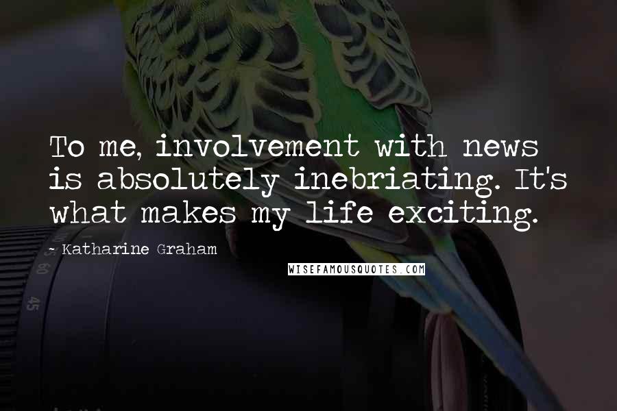 Katharine Graham Quotes: To me, involvement with news is absolutely inebriating. It's what makes my life exciting.