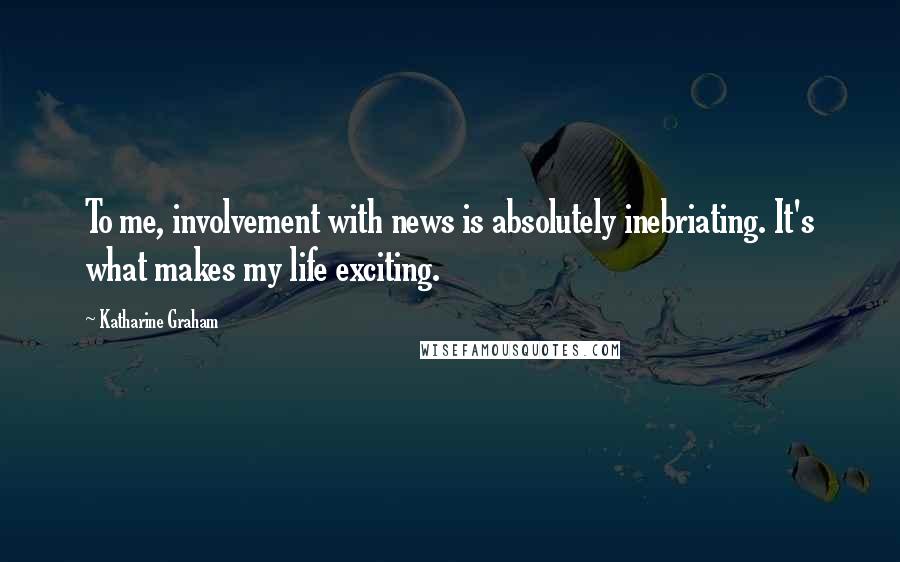 Katharine Graham Quotes: To me, involvement with news is absolutely inebriating. It's what makes my life exciting.