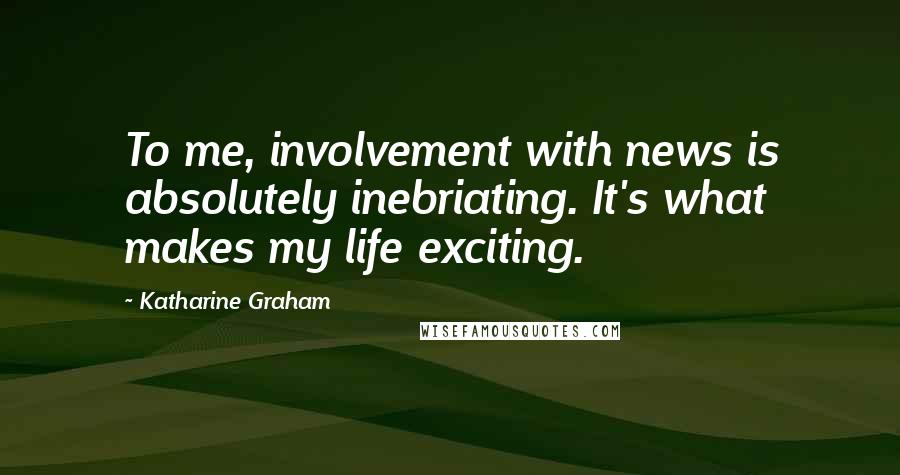 Katharine Graham Quotes: To me, involvement with news is absolutely inebriating. It's what makes my life exciting.