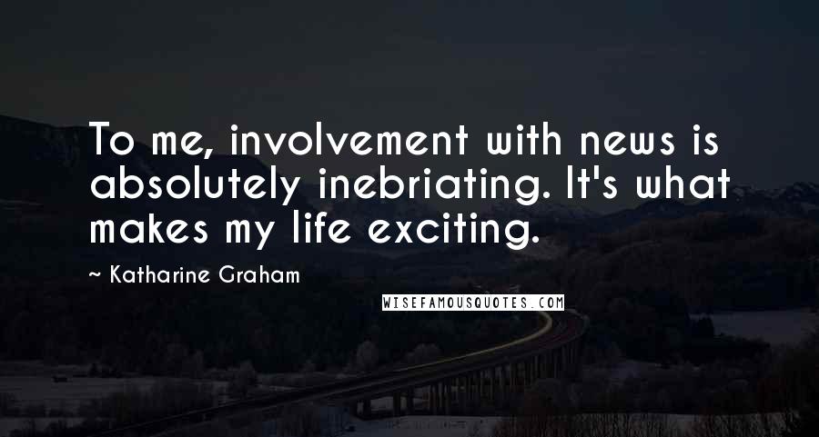 Katharine Graham Quotes: To me, involvement with news is absolutely inebriating. It's what makes my life exciting.