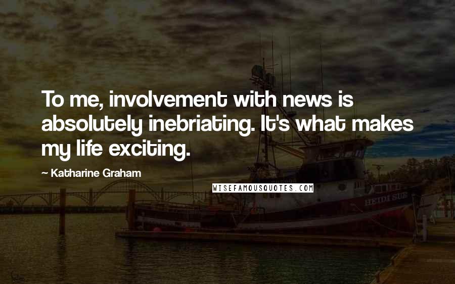 Katharine Graham Quotes: To me, involvement with news is absolutely inebriating. It's what makes my life exciting.