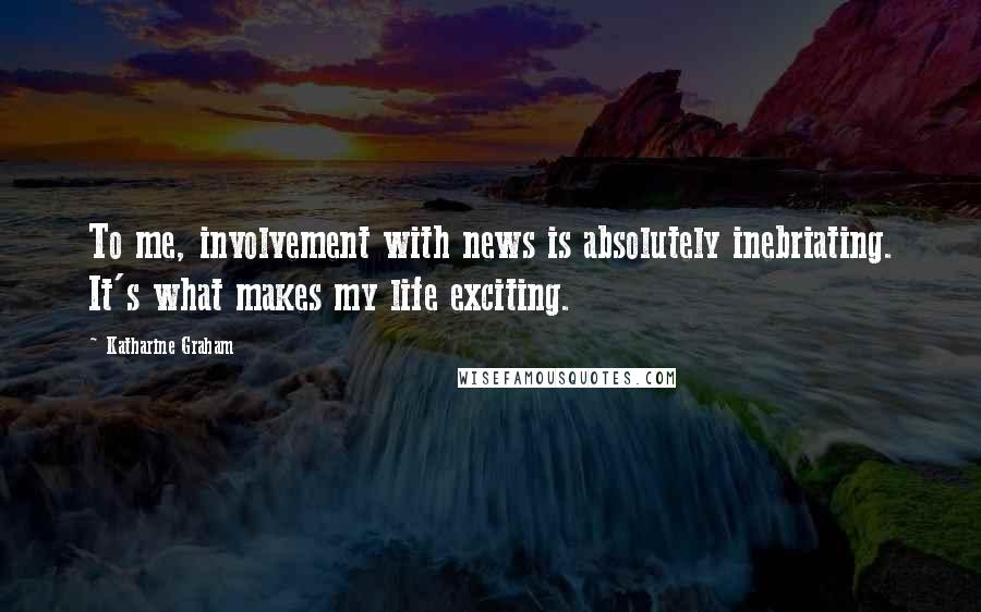 Katharine Graham Quotes: To me, involvement with news is absolutely inebriating. It's what makes my life exciting.