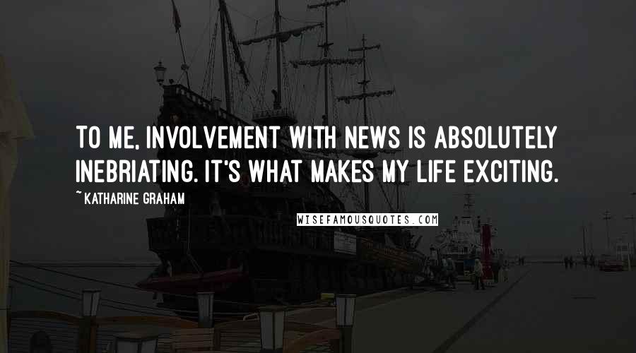 Katharine Graham Quotes: To me, involvement with news is absolutely inebriating. It's what makes my life exciting.