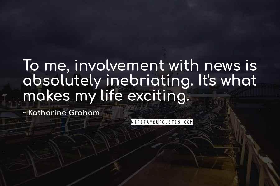 Katharine Graham Quotes: To me, involvement with news is absolutely inebriating. It's what makes my life exciting.