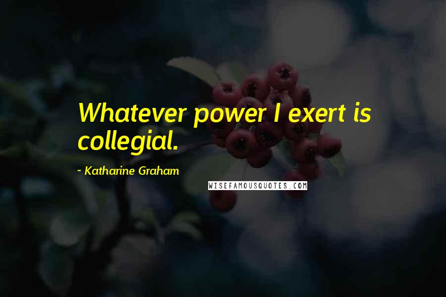 Katharine Graham Quotes: Whatever power I exert is collegial.