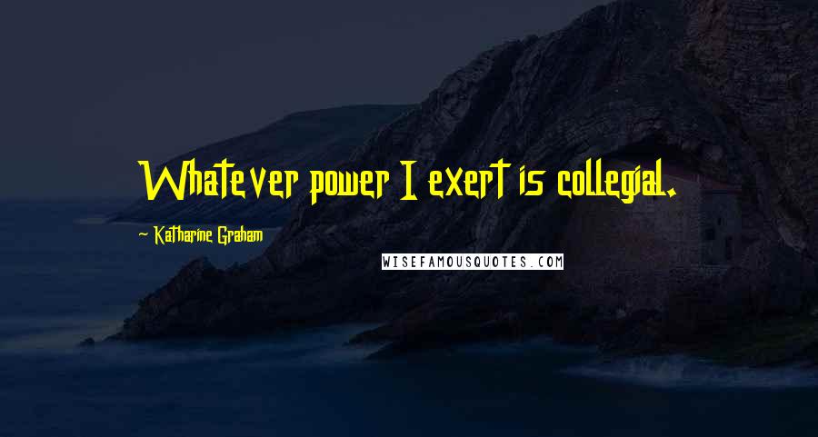 Katharine Graham Quotes: Whatever power I exert is collegial.