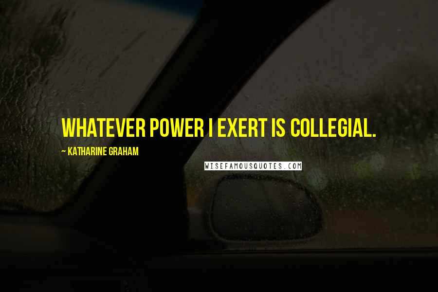 Katharine Graham Quotes: Whatever power I exert is collegial.
