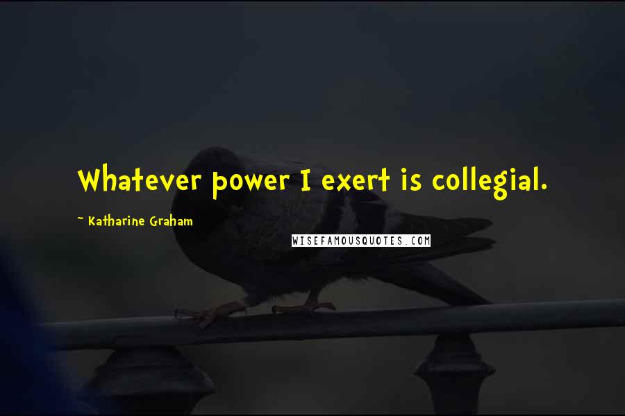 Katharine Graham Quotes: Whatever power I exert is collegial.