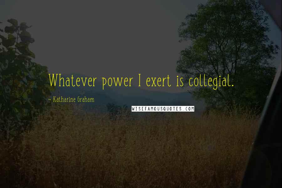 Katharine Graham Quotes: Whatever power I exert is collegial.