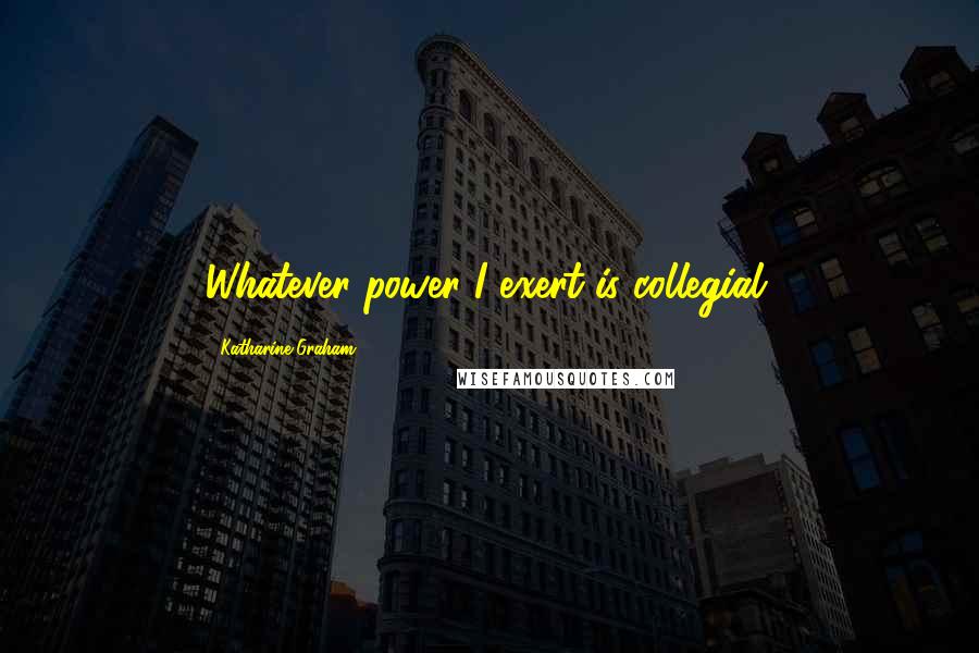 Katharine Graham Quotes: Whatever power I exert is collegial.