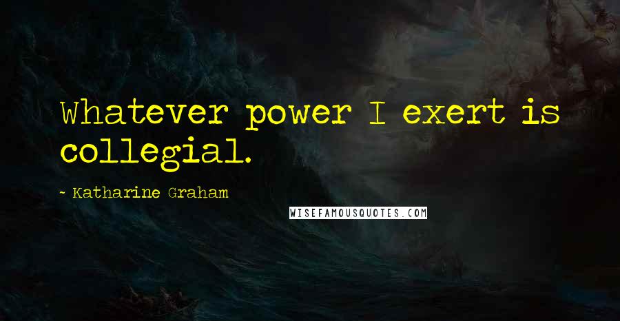 Katharine Graham Quotes: Whatever power I exert is collegial.