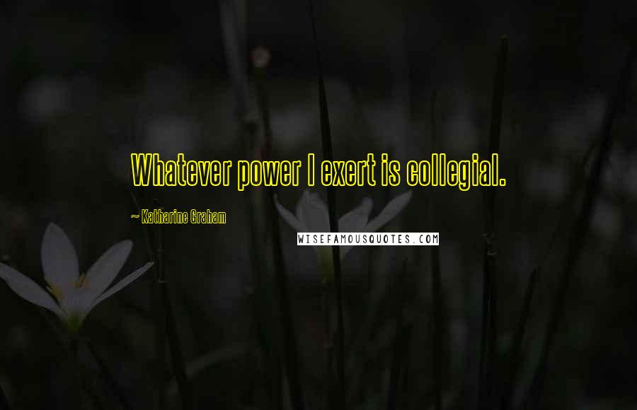 Katharine Graham Quotes: Whatever power I exert is collegial.