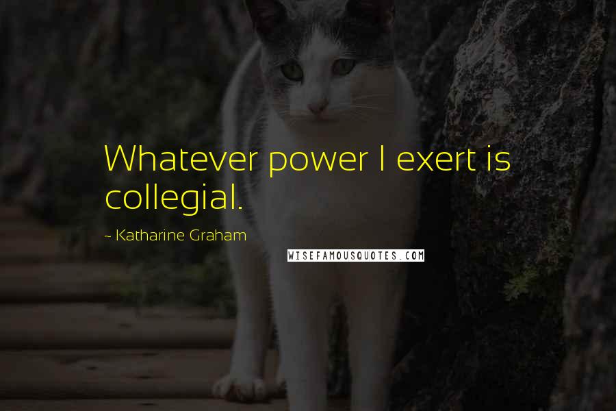 Katharine Graham Quotes: Whatever power I exert is collegial.