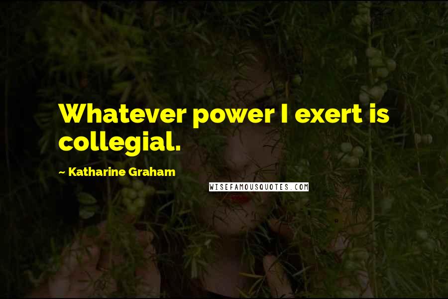 Katharine Graham Quotes: Whatever power I exert is collegial.