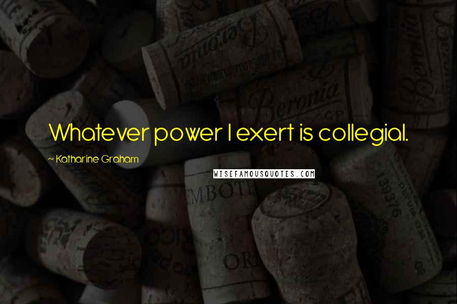 Katharine Graham Quotes: Whatever power I exert is collegial.