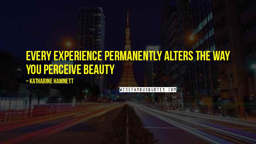 Katharine Hamnett Quotes: Every experience permanently alters the way you perceive beauty