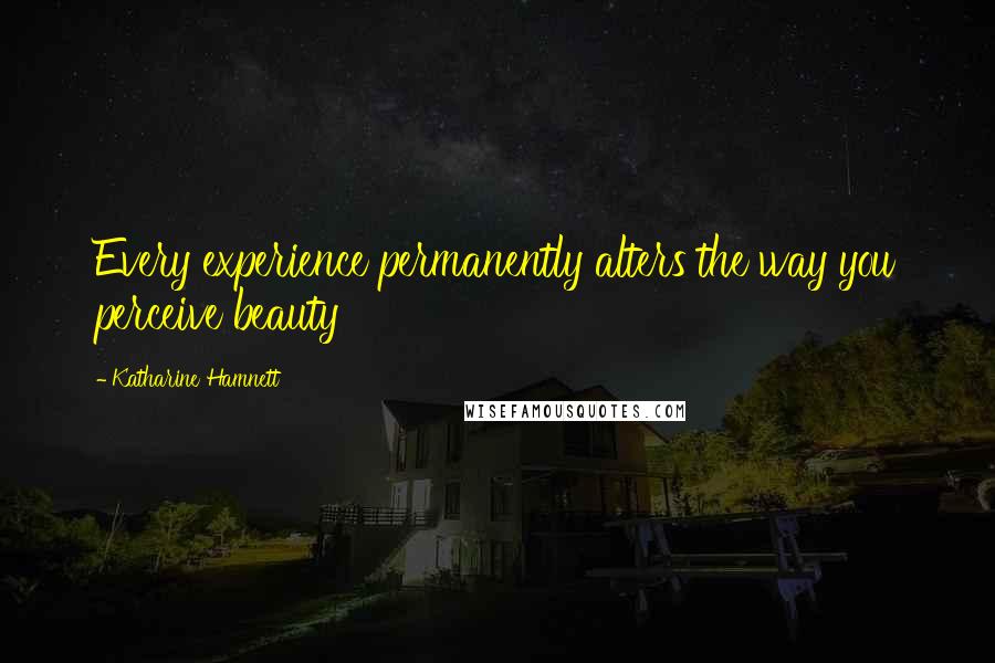 Katharine Hamnett Quotes: Every experience permanently alters the way you perceive beauty