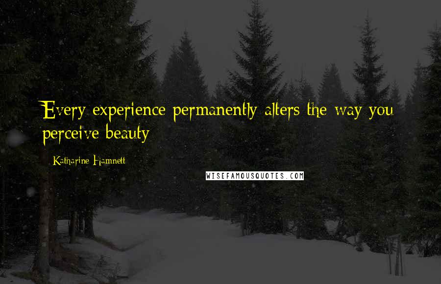 Katharine Hamnett Quotes: Every experience permanently alters the way you perceive beauty