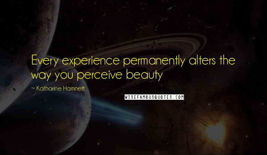 Katharine Hamnett Quotes: Every experience permanently alters the way you perceive beauty