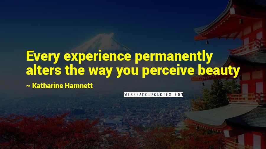 Katharine Hamnett Quotes: Every experience permanently alters the way you perceive beauty