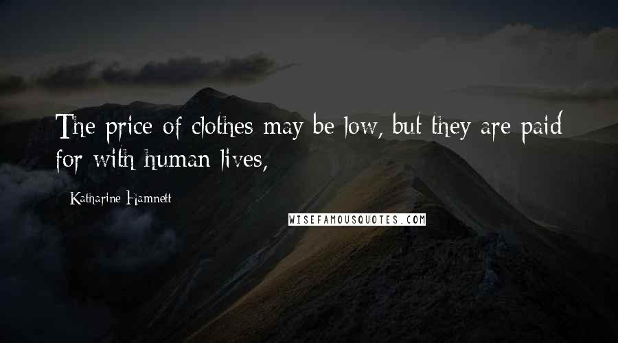 Katharine Hamnett Quotes: The price of clothes may be low, but they are paid for with human lives,