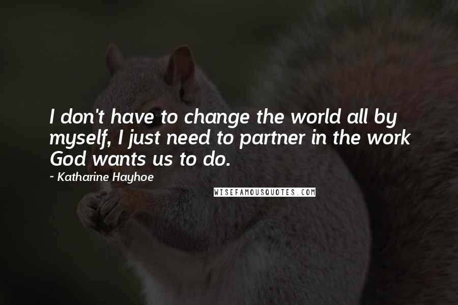 Katharine Hayhoe Quotes: I don't have to change the world all by myself, I just need to partner in the work God wants us to do.