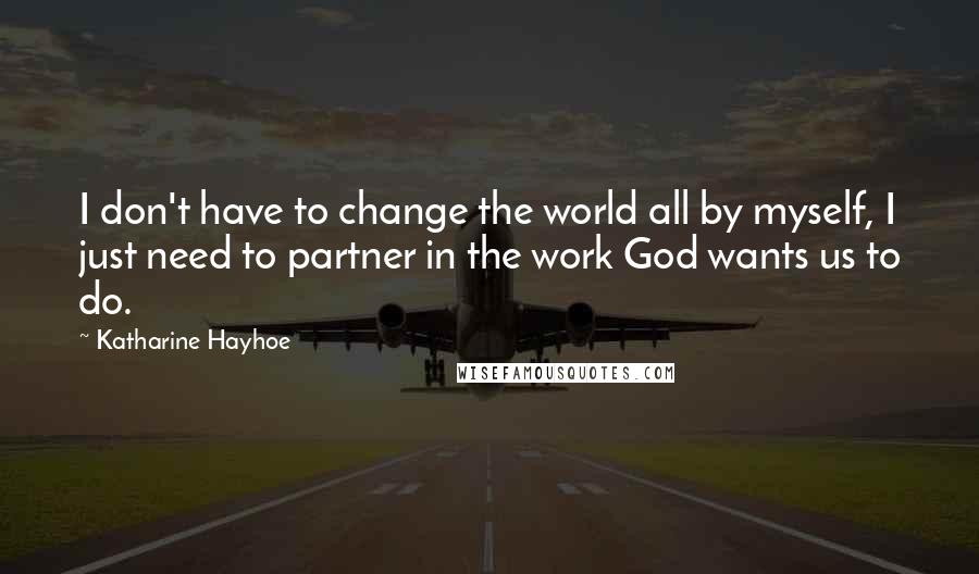 Katharine Hayhoe Quotes: I don't have to change the world all by myself, I just need to partner in the work God wants us to do.