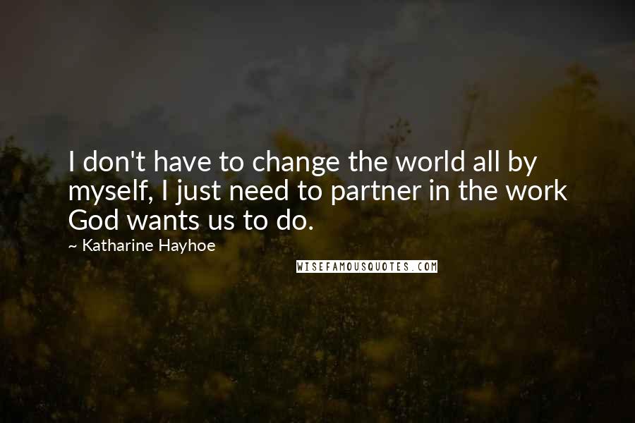 Katharine Hayhoe Quotes: I don't have to change the world all by myself, I just need to partner in the work God wants us to do.