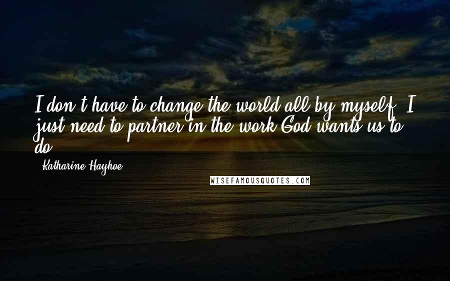 Katharine Hayhoe Quotes: I don't have to change the world all by myself, I just need to partner in the work God wants us to do.