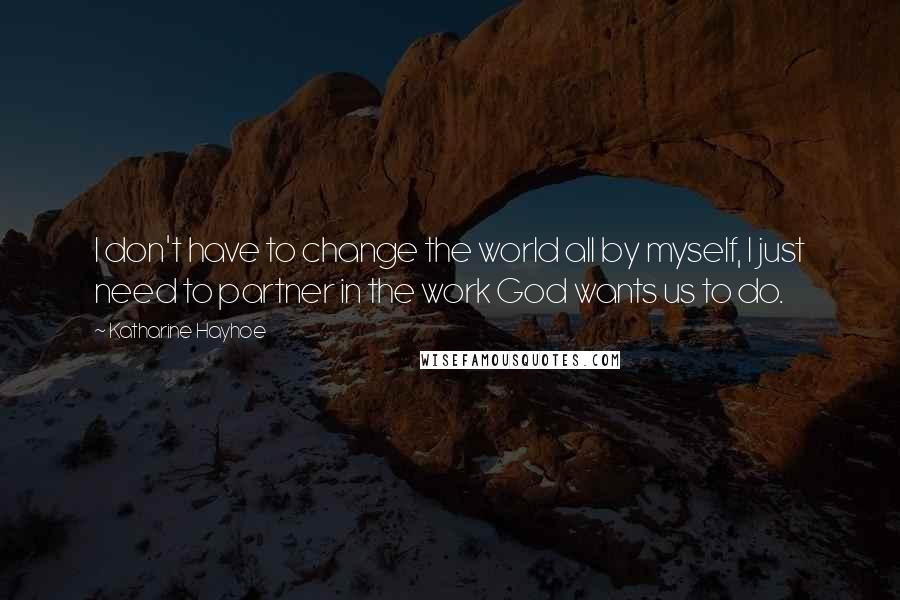 Katharine Hayhoe Quotes: I don't have to change the world all by myself, I just need to partner in the work God wants us to do.