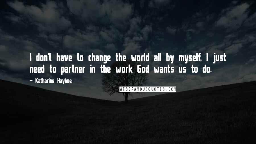 Katharine Hayhoe Quotes: I don't have to change the world all by myself, I just need to partner in the work God wants us to do.