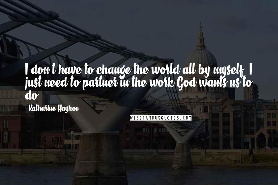 Katharine Hayhoe Quotes: I don't have to change the world all by myself, I just need to partner in the work God wants us to do.