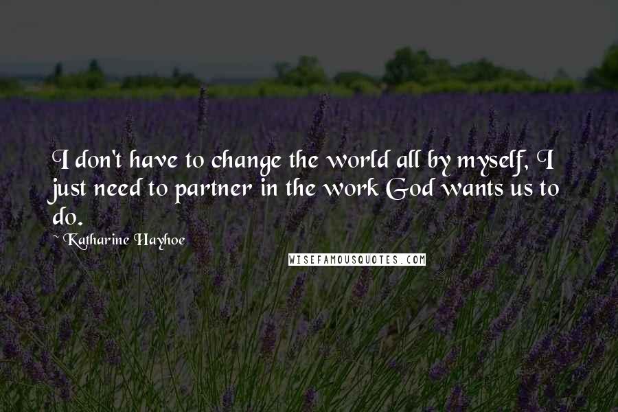 Katharine Hayhoe Quotes: I don't have to change the world all by myself, I just need to partner in the work God wants us to do.