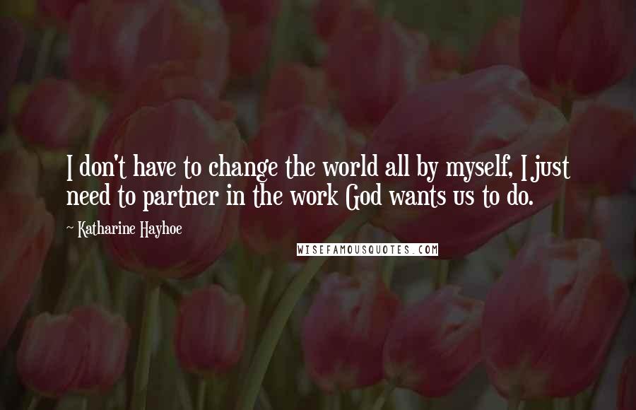 Katharine Hayhoe Quotes: I don't have to change the world all by myself, I just need to partner in the work God wants us to do.