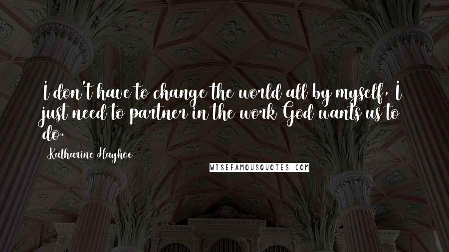 Katharine Hayhoe Quotes: I don't have to change the world all by myself, I just need to partner in the work God wants us to do.