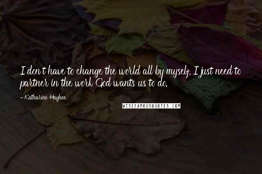 Katharine Hayhoe Quotes: I don't have to change the world all by myself, I just need to partner in the work God wants us to do.