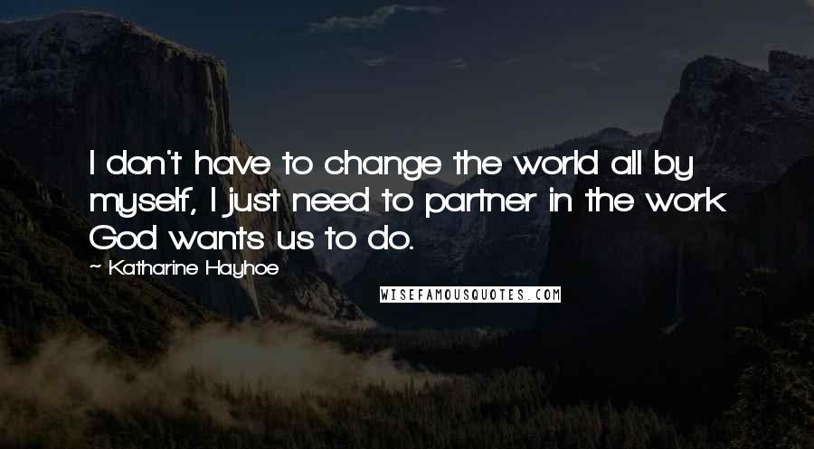 Katharine Hayhoe Quotes: I don't have to change the world all by myself, I just need to partner in the work God wants us to do.