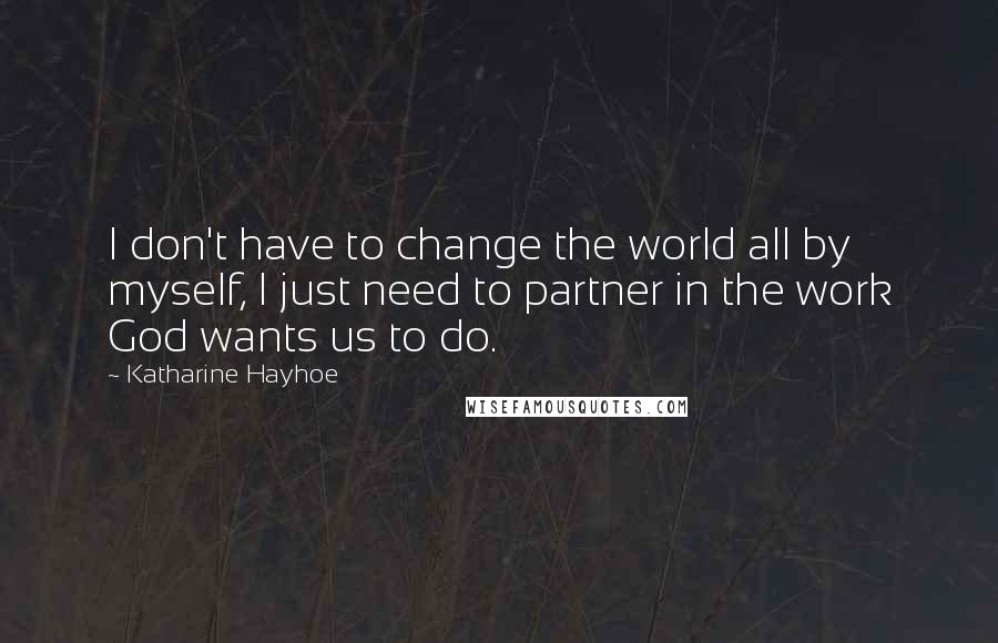 Katharine Hayhoe Quotes: I don't have to change the world all by myself, I just need to partner in the work God wants us to do.