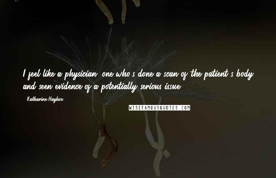 Katharine Hayhoe Quotes: I feel like a physician, one who's done a scan of the patient's body and seen evidence of a potentially serious issue.