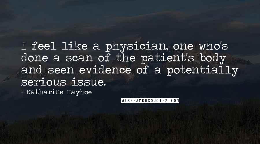 Katharine Hayhoe Quotes: I feel like a physician, one who's done a scan of the patient's body and seen evidence of a potentially serious issue.