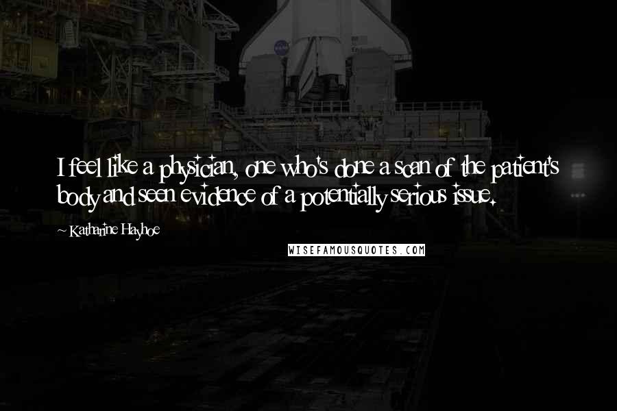 Katharine Hayhoe Quotes: I feel like a physician, one who's done a scan of the patient's body and seen evidence of a potentially serious issue.