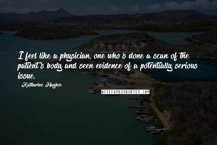 Katharine Hayhoe Quotes: I feel like a physician, one who's done a scan of the patient's body and seen evidence of a potentially serious issue.